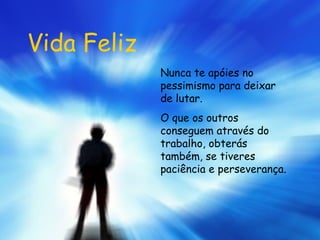 Vida Feliz Nunca te apóies no pessimismo para deixar de lutar. O que os outros conseguem através do trabalho, obterás também, se tiveres paciência e perseverança.   