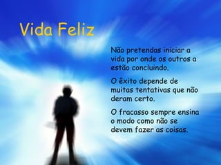 Vida Feliz Não pretendas iniciar a vida por onde os outros a estão concluindo. O êxito depende de muitas tentativas que não deram certo. O fracasso sempre ensina o modo como não se devem fazer as coisas.  