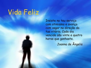 Vida Feliz Insiste no teu serviço com otimismo e avança com vagar na direção da tua vitória. Cada dia vencido são vinte e quatro horas que ganhaste. Joanna de Ângelis 