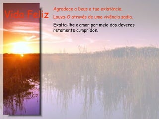 Vida Feliz Agradece a Deus a tua exist ê ncia.  Louva-O através de uma vivência sadia.   Exalta-lhe o amor por meio dos deveres retamente cumpridos.   
