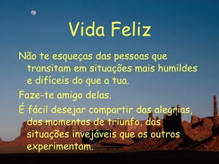 Vida Feliz Não te esqueças das pessoas que transitam em situações mais humildes e difíceis do que a tua. Faze-te amigo delas. É fácil desejar compartir das alegrias, dos momentos de triunfo, das situações invejáveis que os outros experimentam. 