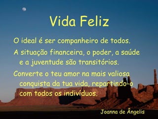 Vida Feliz O ideal é ser companheiro de todos. A situação financeira, o poder, a saúde e a juventude são transitórios. Converte o teu amor na mais valiosa conquista da tua vida, repartindo-o com todos os indivíduos. Joanna de Ângelis 