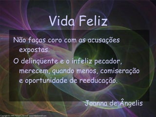 Vida Feliz Não faças coro com as acusações expostas. O delinqüente e o infeliz pecador, merecem, quando menos, comiseração e oportunidade de reeducação. Joanna de Ângelis 