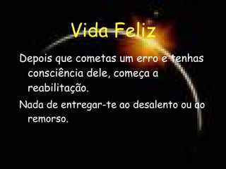 Vida Feliz Depois que cometas um erro e tenhas consciência dele, começa a reabilitação . Nada de entregar-te ao desalento ou ao remorso. 