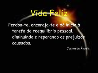 Vida Feliz Perdoa-te, encoraja-te e dá início à tarefa de reequilíbrio pessoal, diminuindo e reparando os prejuízos causados. Joanna de Ângelis 