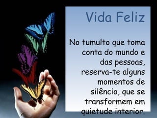 Vida Feliz No tumulto que toma conta do mundo e das pessoas, reserva-te alguns momentos de silêncio, que se transformem em quietude interior. 