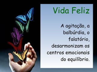 Vida Feliz A agitação, a balbúrdia, o falatório, desarmonizam os centros emocionais do equilíbrio. 