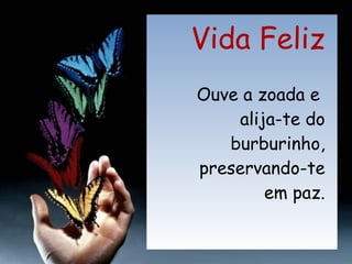 Vida Feliz Ouve a zoada e  alija-te do burburinho, preservando-te  em paz. 