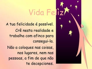 Vida Feliz A  tua felicidade é possível. Crê nesta realidade e trabalha com afinco para consegui-la. Não a coloques nas coisas, nos lugares, nem nas pessoas, a fim de que não te decepciones. 