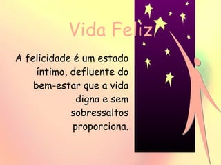 Vida Feliz A felicidade é um estado íntimo, defluente do bem-estar que a vida digna e sem sobressaltos proporciona. 