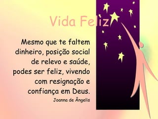 Vida Feliz Mesmo que te faltem dinheiro, posição social de relevo e saúde, podes ser feliz, vivendo com resignação e confiança em Deus. Joanna de Ângelis 