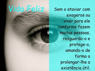 Sem o ataviar com exageros ou viver para ele conforme fazem muitas pessoas, resguarda-o e protege-o, amando-o de forma a prolongar-lhe a existência útil. Vida Feliz 