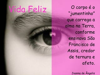 O corpo é o “jumentinho” que carrega a alma na Terra, conforme ensinava São Francisco de Assis, credor de ternura e afeto. Joanna de Ângelis Vida Feliz 