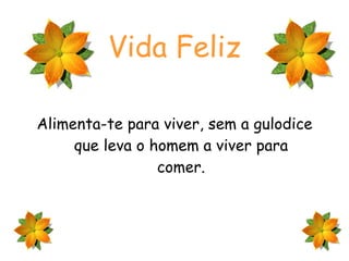 Vida Feliz Alimenta-te para viver, sem a gulodice que leva o homem a viver para comer. 