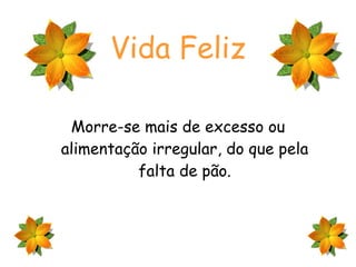 Vida Feliz Morre-se mais de excesso ou alimentação irregular, do que pela falta de pão. 