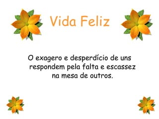 Vida Feliz O exagero e desperdício de uns respondem pela falta e escassez na mesa de outros. 
