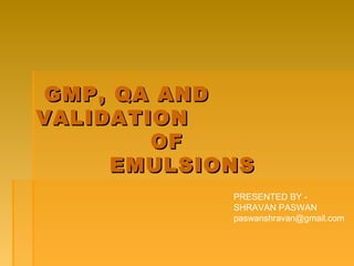 GMP, QA AND
VALIDATION
        OF
     EMULSIONS
            PRESENTED BY -
            SHRAVAN PASWAN
            paswanshravan@gmail.com
 