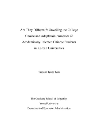 - 1 -
Are They Different?: Unveiling the College
Choice and Adaptation Processes of
Academically Talented Chinese Students
in Korean Universities
Taeyeon Tenny Kim
The Graduate School of Education
Yonsei University
Department of Education Administration
 