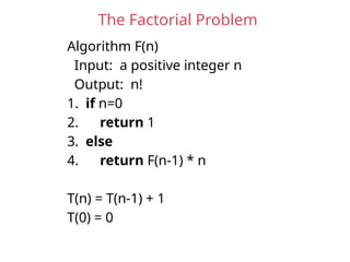 The Factorial Problem
Algorithm F(n)
Input: a positive integer n
Output: n!
1. if n=0
2. return 1
3. else
4. return F(n-1) * n
T(n) = T(n-1) + 1
T(0) = 0
 