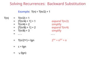 Solving Recurrences: Backward Substitution
Example: T(n) = T(n/2) + 1
T(n) = T(n/2) + 1
= [T(n/4) + 1] + 1 expand T(n/2)
= T(n/4) + 2 simplify
= [T(n/8) + 1] + 2 expand T(n/4)
= T(n/8) + 3 simplify
= . . . . . .
= T(n/2lgn
) + lgn 2lgn
= nlg2
= n
= c + lgn
= (lgn)
 