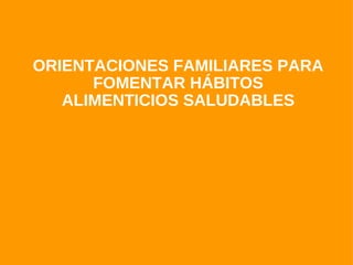ORIENTACIONES FAMILIARES PARA FOMENTAR HÁBITOS ALIMENTICIOS SALUDABLES 