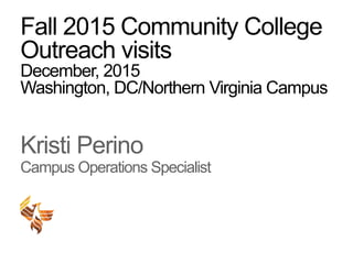 Fall 2015 Community College
Outreach visits
December, 2015
Washington, DC/Northern Virginia Campus
Kristi Perino
Campus Operations Specialist
 