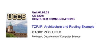 Unit 01.02.03
CS 5220:
COMPUTER COMMUNICATIONS
TCP/IP: Architecture and Routing Example
XIAOBO ZHOU, Ph.D.
Professor, Department of Computer Science
 