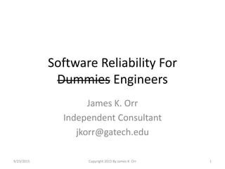 Software Reliability For
Dummies Engineers
James K. Orr
Independent Consultant
jkorr@gatech.edu
Copyright 2015 By James K. Orr 19/23/2015
 
