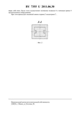 BY 7355 U 2011.06.30
3
вверх либо вниз. После этого осуществляют натяжение подвески 8 с помощью крюка 9
грузоподъемного оборудования.
При этом происходит надежный зажим стержня 3 эксцентрики 7.
Фиг. 2
Национальный центр интеллектуальной собственности.
220034, г. Минск, ул. Козлова, 20.
 