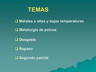  Metales a altas y bajas temperaturas
 Metalurgia de polvos
 Desgaste
 Repaso
 Segundo parcial
TEMAS
 