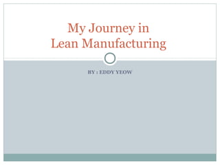 BY : EDDY YEOW
My Journey in
Lean Manufacturing
 