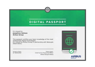 It is issued to:
Josephine Holman
Airbus Group
This passport certifies your basic knowledge of the most
widespread digital technologies.
It is issued by Airbus Group in partnership with Netexplo
Observatory.
Issued in Paris,
on 16/03/2016
Thierry Baril
Chief Human Resources Officer
 