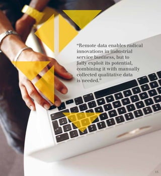 “Remote data enables radical
innovations in industrial
service business, but to
fully exploit its potential,
combining it with manually
collected qualitative data
is needed.”
15
 