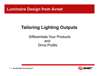 Accelerating Your Success™1 Accelerating Your Success™
Luminaire Design from Avnet
Tailoring Lighting Outputs
Differentiate Your Products
and
Drive Profits
 