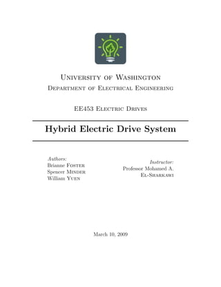University of Washington
Department of Electrical Engineering
EE453 Electric Drives
Hybrid Electric Drive System
Authors:
Brianne Foster
Spencer Minder
William Yuen
Instructor:
Professor Mohamed A.
El-Sharkawi
March 10, 2009
 