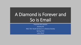 A Diamond is Forever and
So is Email
Practical Life Lessons
Activity #5
INLS 735: Youth Services in a Diverse Society
Spring 2015
Latia Ward
 