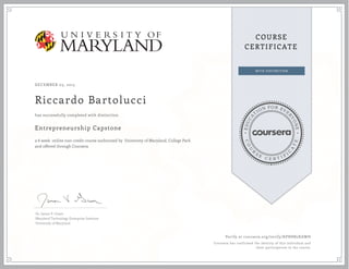 EDUCA
T
ION FOR EVE
R
YONE
CO
U
R
S
E
C E R T I F
I
C
A
TE
COURSE
CERTIFICATE
DECEMBER 03, 2015
Riccardo Bartolucci
Entrepreneurship Capstone
a 6 week online non-credit course authorized by University of Maryland, College Park
and offered through Coursera
has successfully completed with distinction
Dr. James V. Green
Maryland Technology Enterprise Institute
University of Maryland
Verify at coursera.org/verify/KPH8N2XAWH
Coursera has confirmed the identity of this individual and
their participation in the course.
 