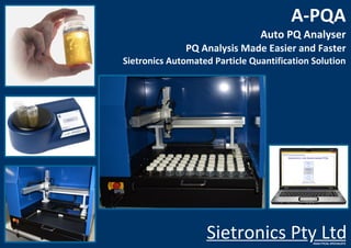 Sietronics Pty LtdANALYTICAL SPECIALISTS
A-PQA
Auto PQ Analyser
PQ Analysis Made Easier and Faster
Sietronics Automated Particle Quantification Solution
 