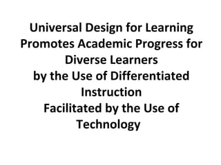 Universal Design for Learning
Promotes Academic Progress for
Diverse Learners
by the Use of Differentiated
Instruction
Facilitated by the Use of
Technology
 