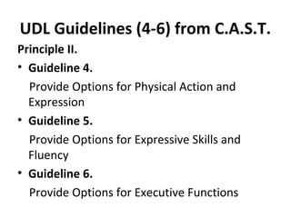 UDL Guidelines (4-6) from C.A.S.T.
Principle II.
• Guideline 4.
Provide Options for Physical Action and
Expression
• Guideline 5.
Provide Options for Expressive Skills and
Fluency
• Guideline 6.
Provide Options for Executive Functions
 