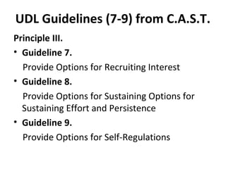 UDL Guidelines (7-9) from C.A.S.T.
Principle III.
• Guideline 7.
Provide Options for Recruiting Interest
• Guideline 8.
Provide Options for Sustaining Options for
Sustaining Effort and Persistence
• Guideline 9.
Provide Options for Self-Regulations
 
