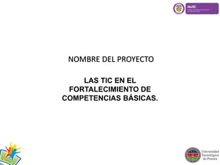 NOMBRE DEL PROYECTO 
LAS TIC EN EL 
FORTALECIMIENTO DE 
COMPETENCIAS BÁSICAS. 
 