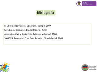 Bibliografía 
El Libro de los valores. Editorial El tiempo. 2007 
Mi Libro de Valores. Editorial Planeta. 2010. 
Aprende a Vivir y Serás Feliz. Editorial Voluntad. 2008. 
SAVATER, Fernando. Ética Para Amador. Editorial Ariel. 2005 
 