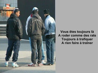 Vous êtes toujours là A roder comme des rats Toujours à trafiquer A rien faire à traîner 