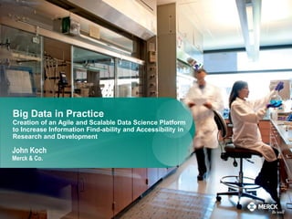 Big Data in Practice
Creation of an Agile and Scalable Data Science Platform
to Increase Information Find-ability and Accessibility in
Research and Development
John Koch
Merck & Co.
 