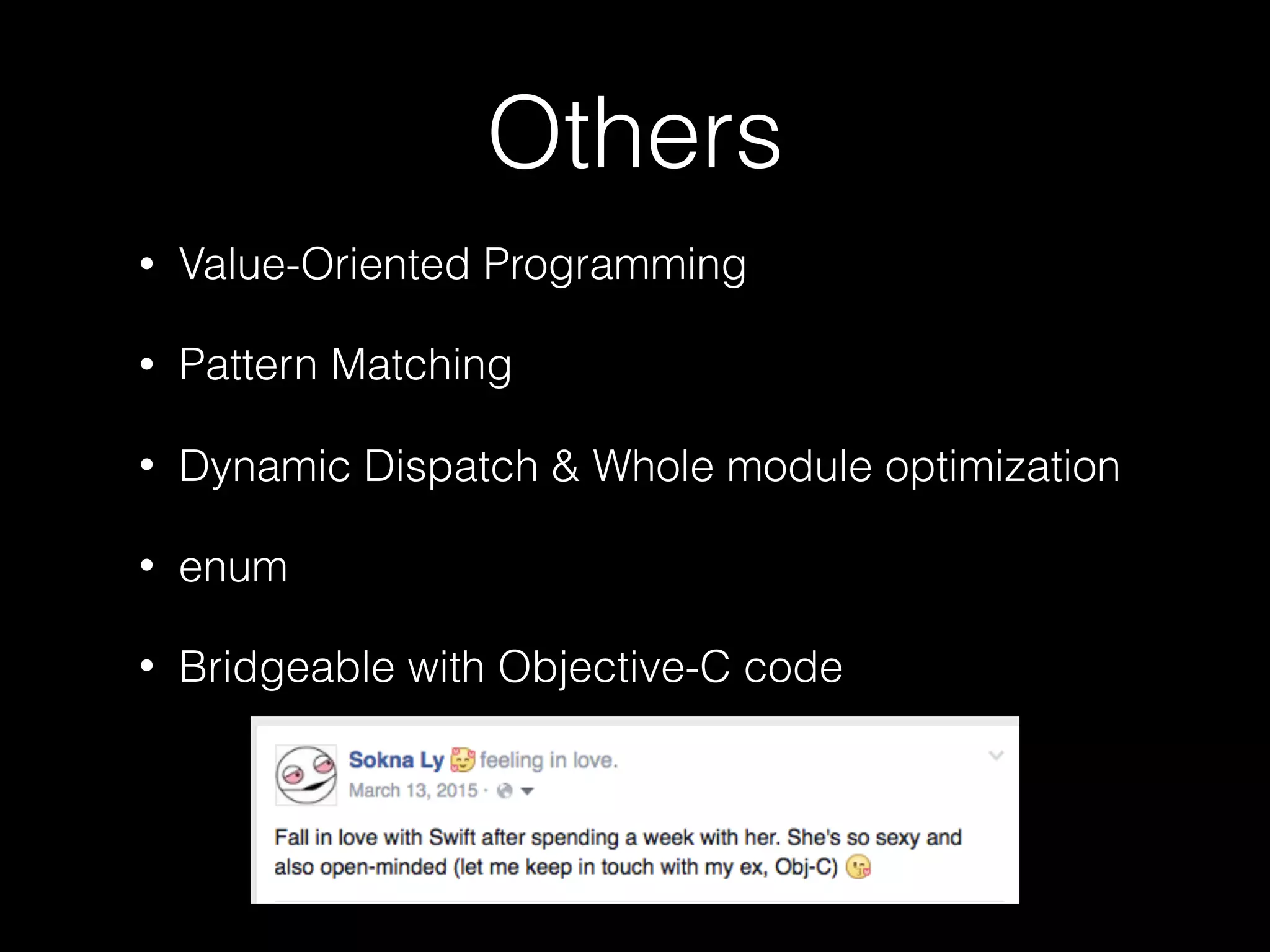Others
• Value-Oriented Programming
• Pattern Matching
• Dynamic Dispatch & Whole module optimization
• enum
• Bridgeable with Objective-C code
 