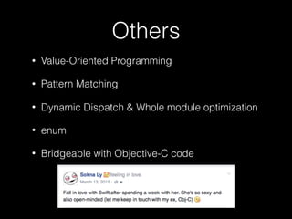 Others
• Value-Oriented Programming
• Pattern Matching
• Dynamic Dispatch & Whole module optimization
• enum
• Bridgeable with Objective-C code
 