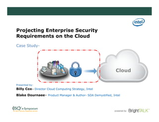 Projecting Enterprise Security
Requirements on the Cloud
Case Study-




                                                             Cloud

Presented by:
Billy Cox– Director Cloud Computing Strategy, Intel
Blake Dournaee– Product Manager & Author- SOA Demystified, Intel
 
