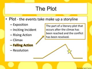 The Daring English Teacher
The Plot
• Plot - the events take make up a storyline
– Exposition
– Inciting Incident
– Rising Action
– Climax
– Falling Action
– Resolution
The part of a literary plot that
occurs after the climax has
been reached and the conflict
has been resolved.
 