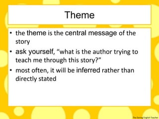 The Daring English Teacher
Theme
• the theme is the central message of the
story
• ask yourself, “what is the author trying to
teach me through this story?”
• most often, it will be inferred rather than
directly stated
 
